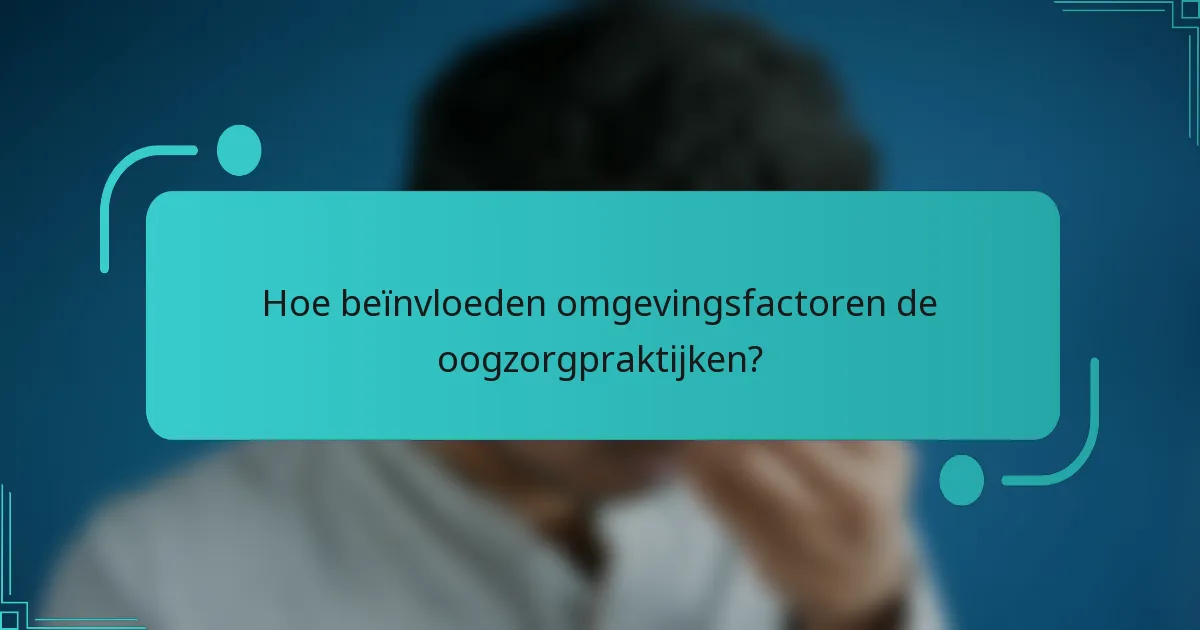 Hoe beïnvloeden omgevingsfactoren de oogzorgpraktijken?