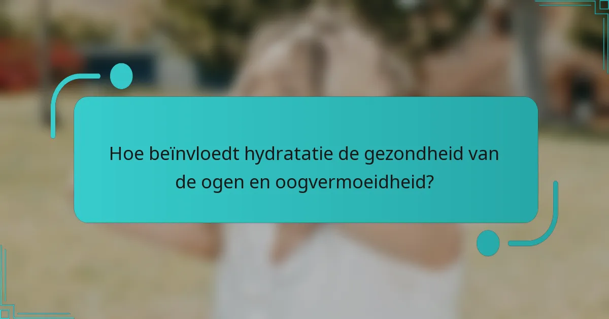 Hoe beïnvloedt hydratatie de gezondheid van de ogen en oogvermoeidheid?