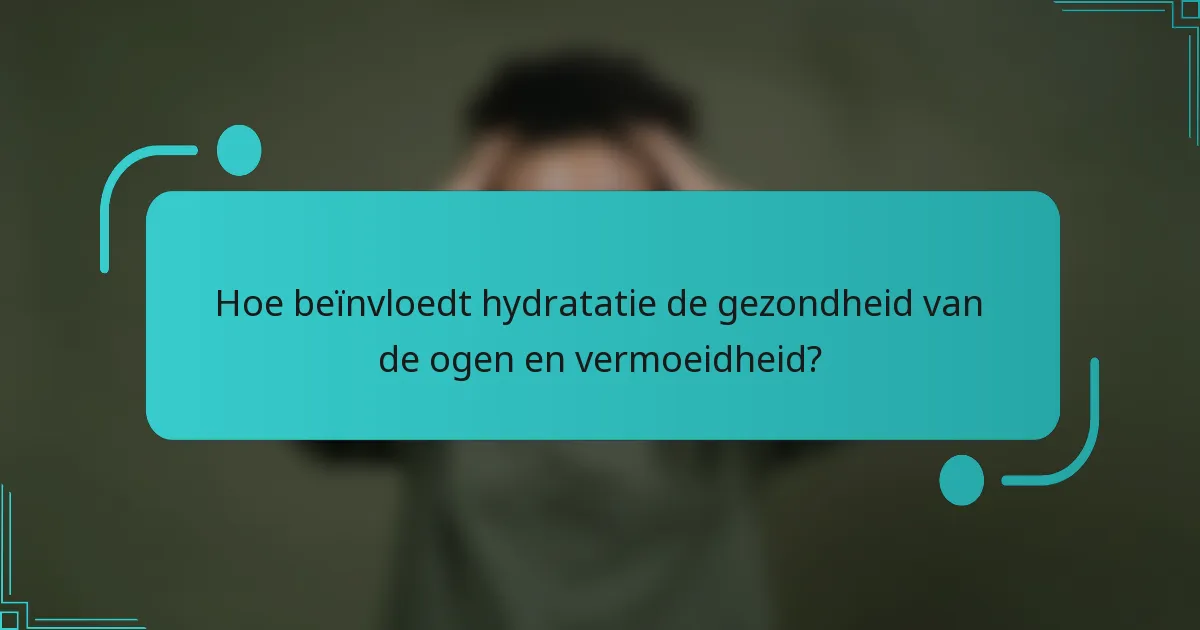Hoe beïnvloedt hydratatie de gezondheid van de ogen en vermoeidheid?