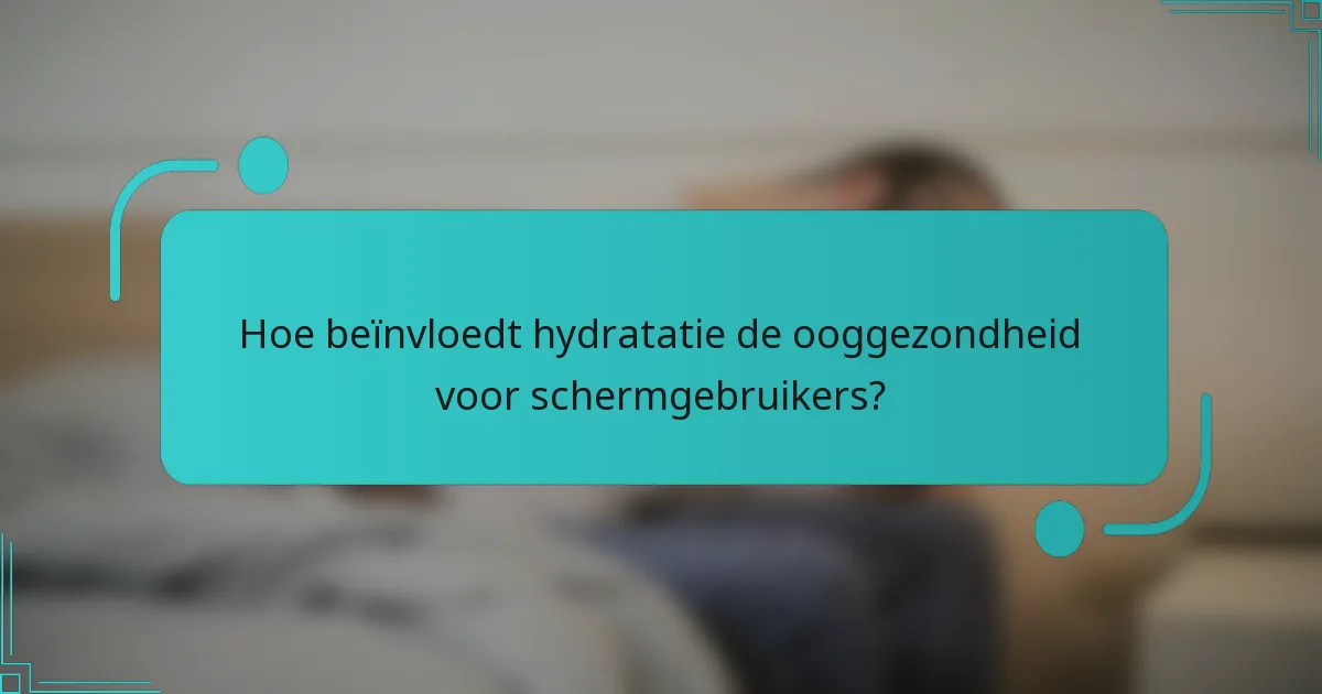 Hoe beïnvloedt hydratatie de ooggezondheid voor schermgebruikers?