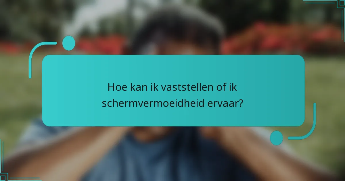 Hoe kan ik vaststellen of ik schermvermoeidheid ervaar?