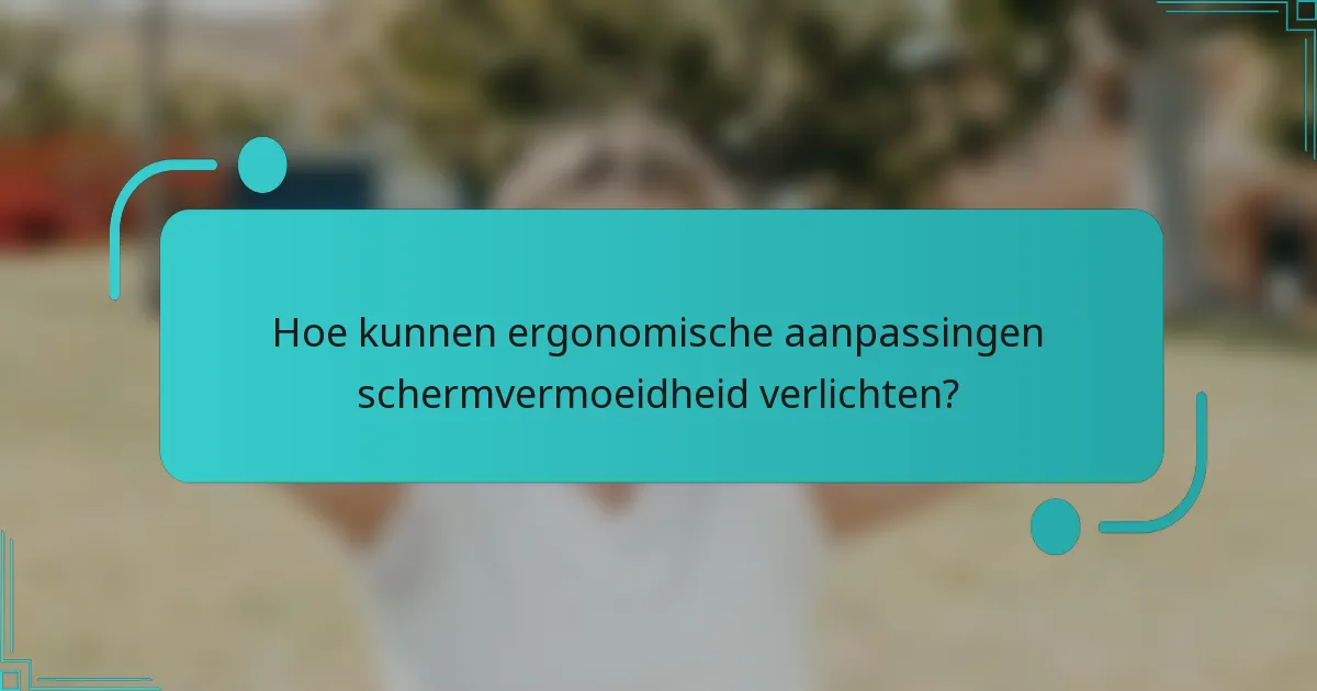 Hoe kunnen ergonomische aanpassingen schermvermoeidheid verlichten?