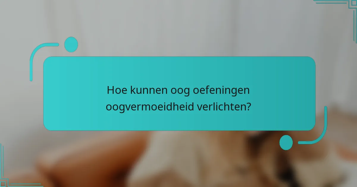 Hoe kunnen oog oefeningen oogvermoeidheid verlichten?