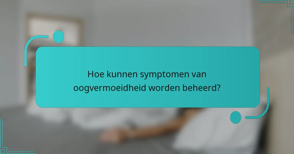 Hoe kunnen symptomen van oogvermoeidheid worden beheerd?