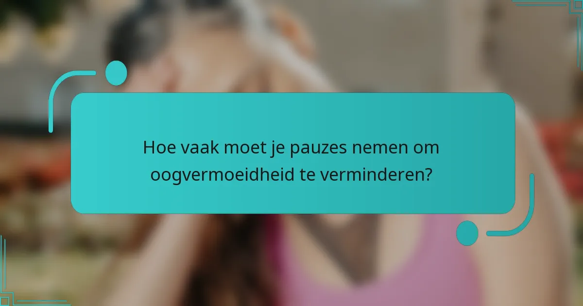 Hoe vaak moet je pauzes nemen om oogvermoeidheid te verminderen?
