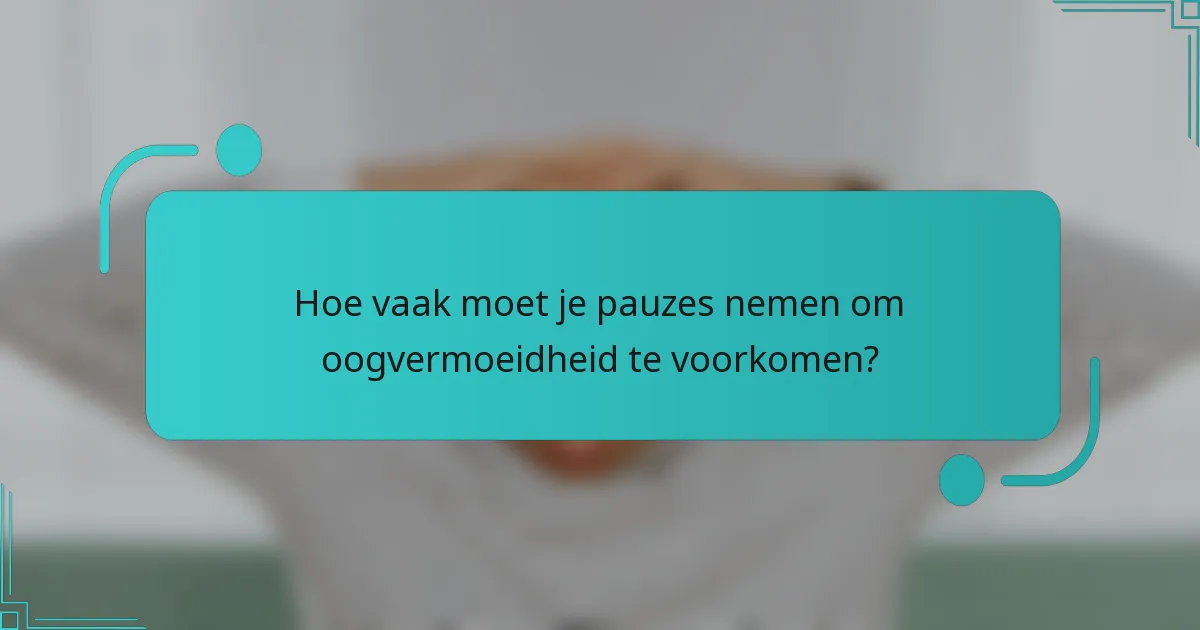 Hoe vaak moet je pauzes nemen om oogvermoeidheid te voorkomen?