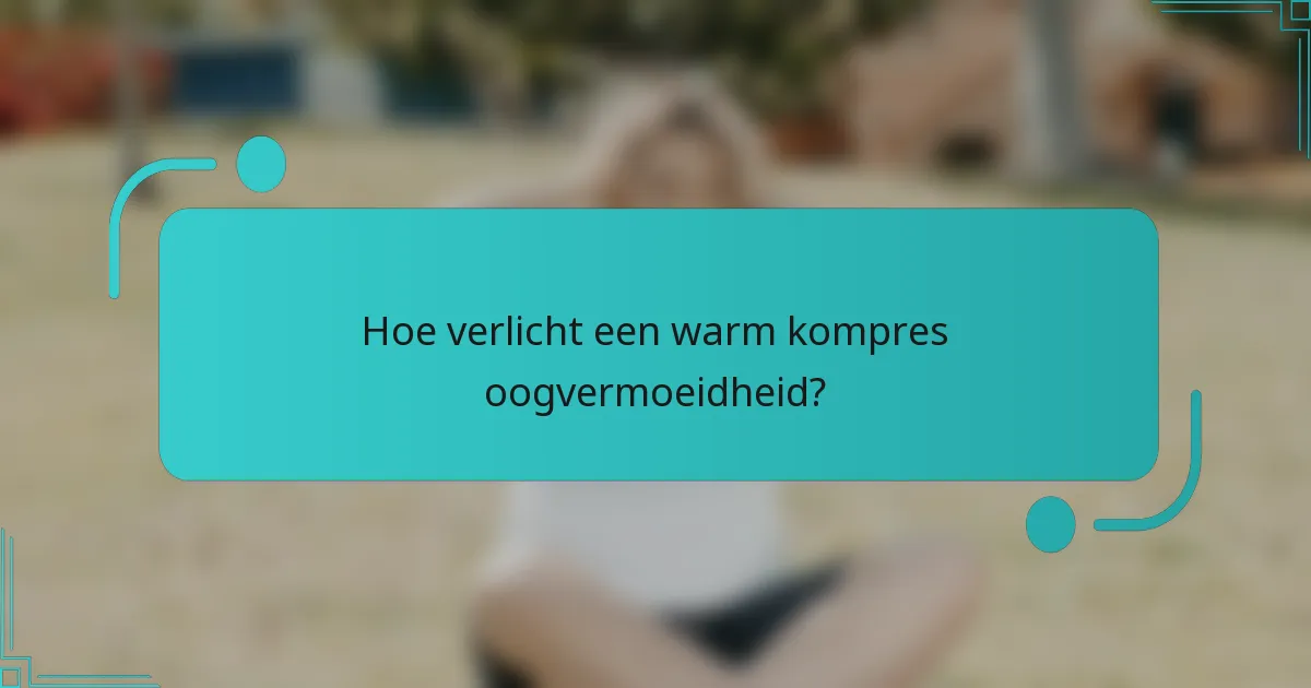 Hoe verlicht een warm kompres oogvermoeidheid?