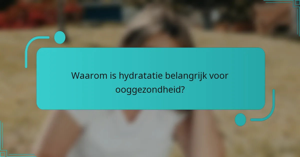 Waarom is hydratatie belangrijk voor ooggezondheid?