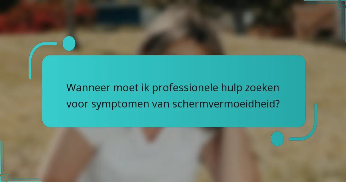 Wanneer moet ik professionele hulp zoeken voor symptomen van schermvermoeidheid?