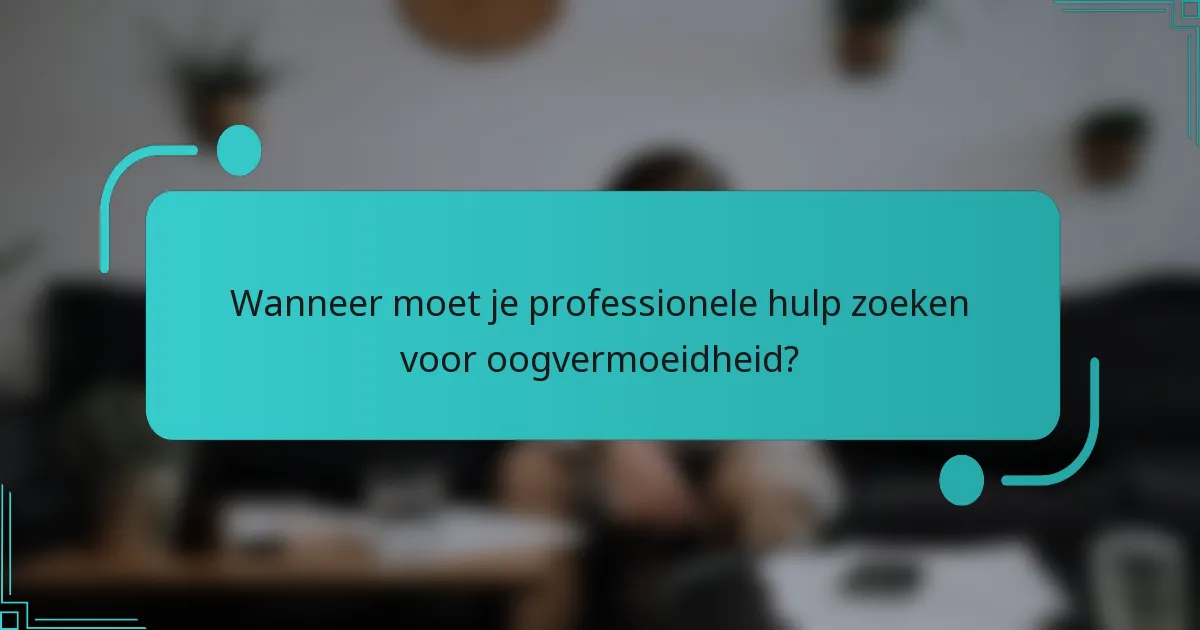 Wanneer moet je professionele hulp zoeken voor oogvermoeidheid?