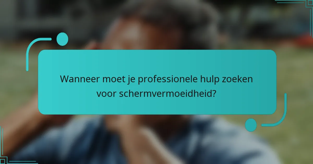Wanneer moet je professionele hulp zoeken voor schermvermoeidheid?