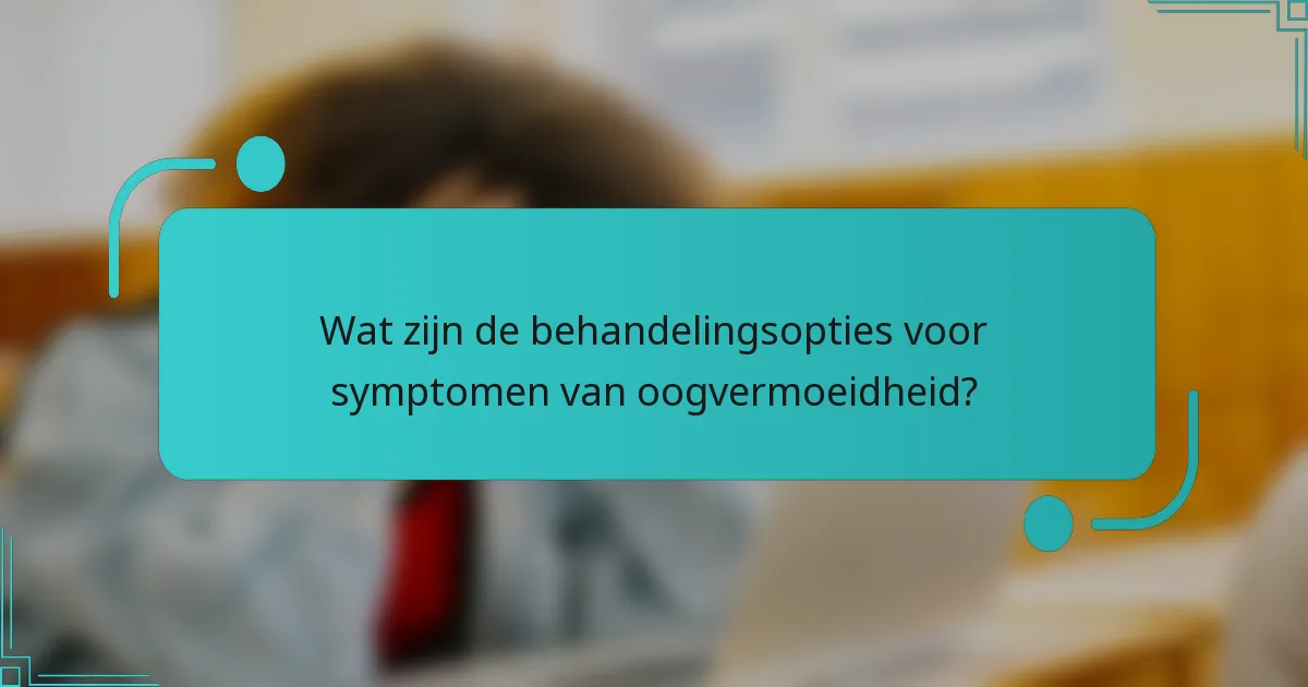 Wat zijn de behandelingsopties voor symptomen van oogvermoeidheid?