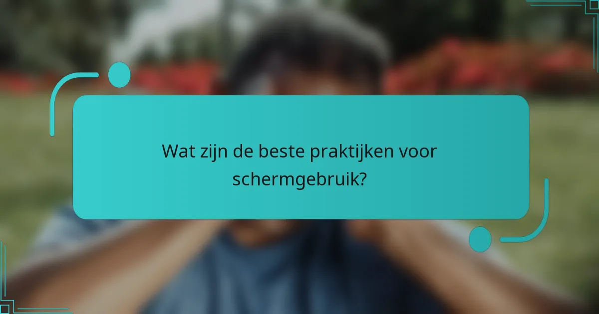 Wat zijn de beste praktijken voor schermgebruik?