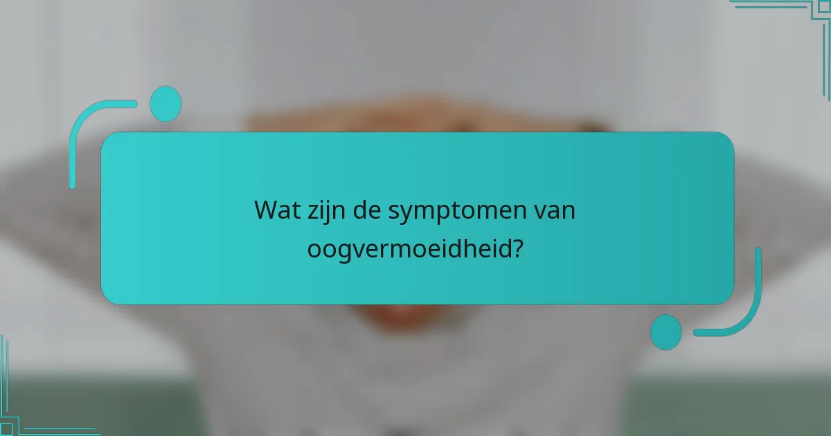 Wat zijn de symptomen van oogvermoeidheid?