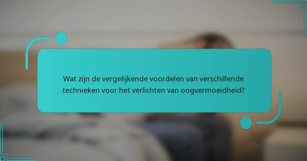 Wat zijn de vergelijkende voordelen van verschillende technieken voor het verlichten van oogvermoeidheid?