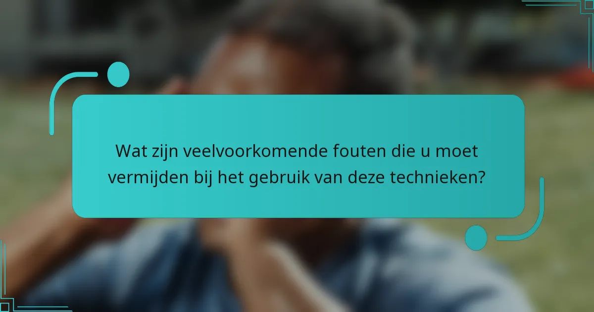 Wat zijn veelvoorkomende fouten die u moet vermijden bij het gebruik van deze technieken?