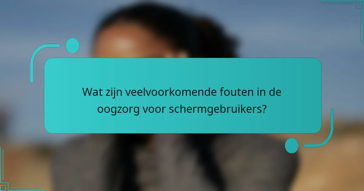 Wat zijn veelvoorkomende fouten in de oogzorg voor schermgebruikers?