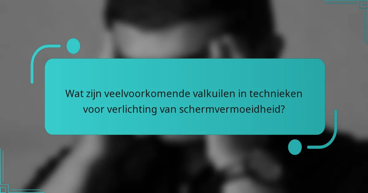 Wat zijn veelvoorkomende valkuilen in technieken voor verlichting van schermvermoeidheid?