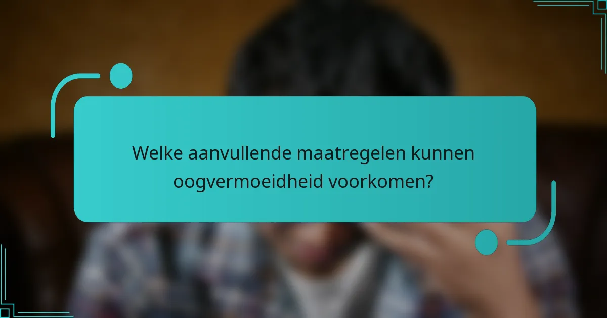 Welke aanvullende maatregelen kunnen oogvermoeidheid voorkomen?