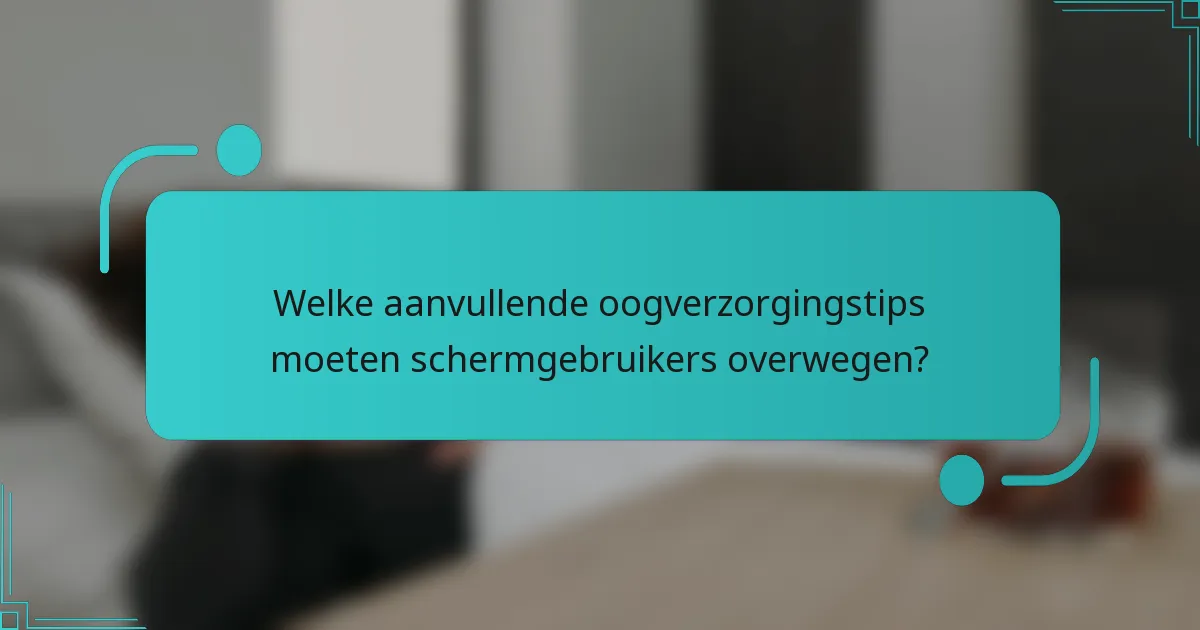 Welke aanvullende oogverzorgingstips moeten schermgebruikers overwegen?