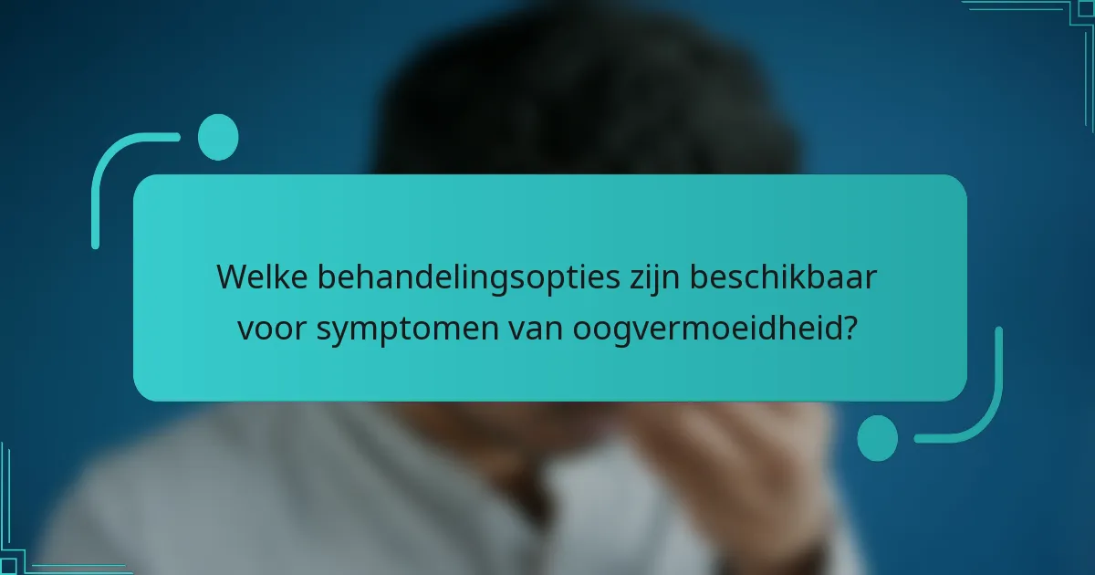 Welke behandelingsopties zijn beschikbaar voor symptomen van oogvermoeidheid?