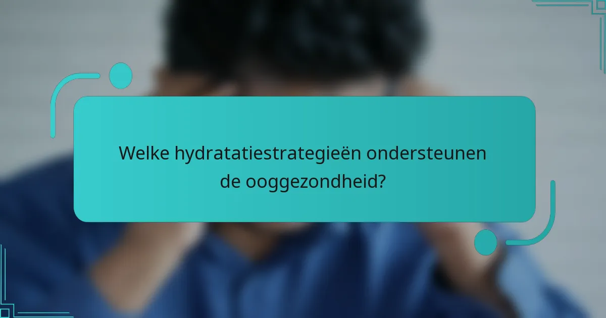 Welke hydratatiestrategieën ondersteunen de ooggezondheid?