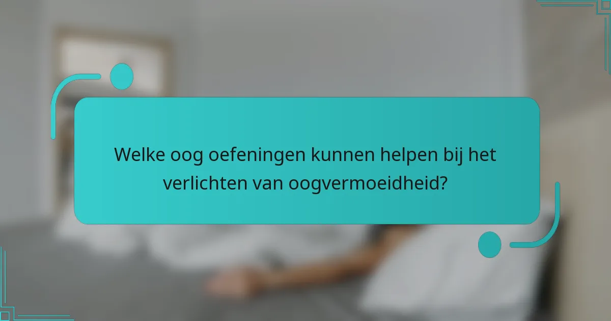 Welke oog oefeningen kunnen helpen bij het verlichten van oogvermoeidheid?