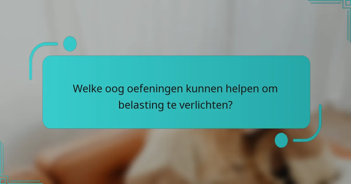 Welke oog oefeningen kunnen helpen om belasting te verlichten?