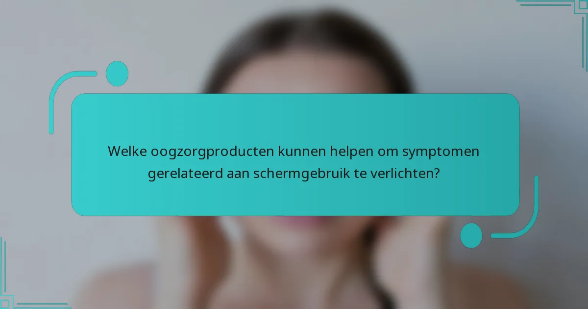 Welke oogzorgproducten kunnen helpen om symptomen gerelateerd aan schermgebruik te verlichten?