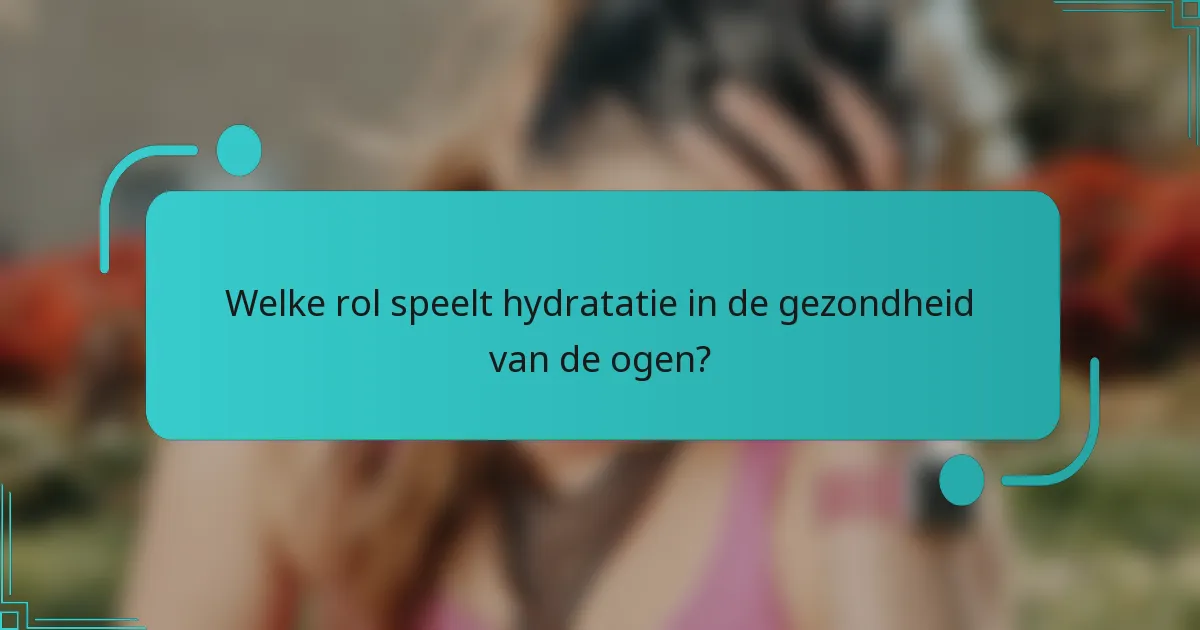 Welke rol speelt hydratatie in de gezondheid van de ogen?