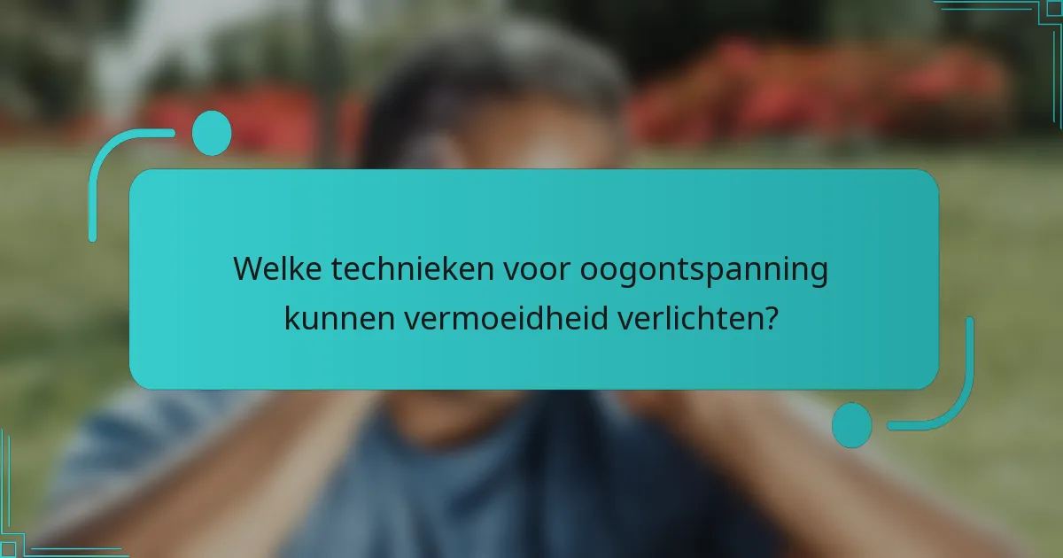 Welke technieken voor oogontspanning kunnen vermoeidheid verlichten?