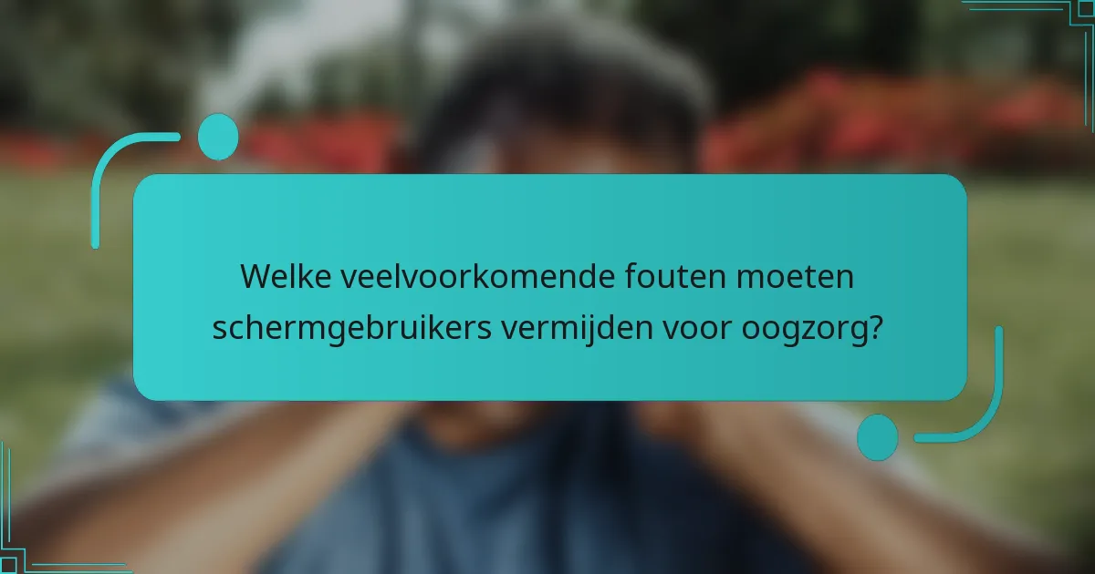 Welke veelvoorkomende fouten moeten schermgebruikers vermijden voor oogzorg?
